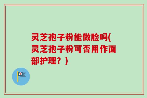 灵芝孢子粉能做脸吗(灵芝孢子粉可否用作面部护理？)-第1张图片-卓越灵芝孢子粉