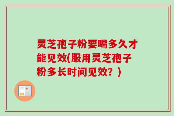 灵芝孢子粉要喝多久才能见效(服用灵芝孢子粉多长时间见效？)-第1张图片-卓越灵芝孢子粉