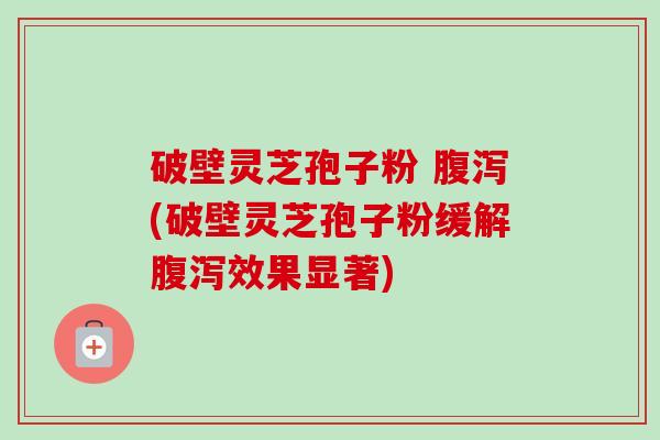 破壁灵芝孢子粉 腹泻(破壁灵芝孢子粉缓解腹泻效果显著)-第1张图片-卓越灵芝孢子粉 破壁灵芝孢子粉 腹泻(破壁灵芝孢子粉缓解腹泻效果显著)-第1张图片-卓越灵芝孢子粉