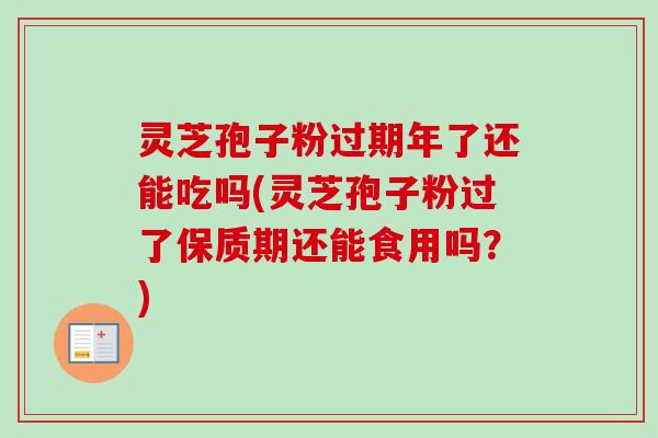 灵芝孢子粉过期年了还能吃吗(灵芝孢子粉过了保质期还能食用吗？)-第1张图片-卓越灵芝孢子粉