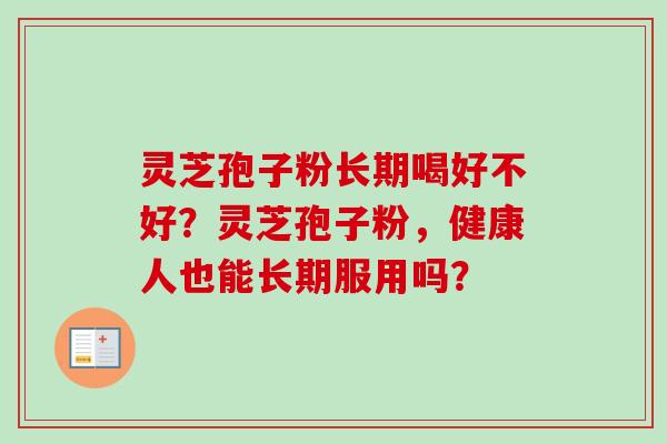 灵芝孢子粉长期喝好不好?灵芝孢子粉,健康人也能长期服用吗?-第1张图片-卓越灵芝孢子粉 灵芝孢子粉长期喝好不好?灵芝孢子粉,健康人也能长期服用吗?-第1张图片-卓越灵芝孢子粉