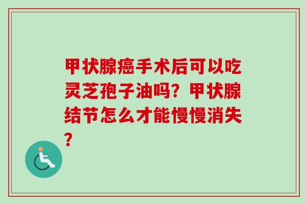 甲状腺癌手术后可以吃灵芝孢子油吗？甲状腺结节怎么才能慢慢消失？-第1张图片-卓越灵芝孢子粉