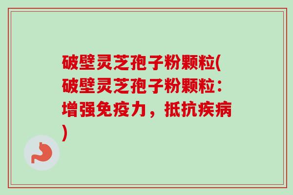 破壁灵芝孢子粉颗粒(破壁灵芝孢子粉颗粒:增强免疫力,抵抗疾病)-第1张图片-卓越灵芝孢子粉 破壁灵芝孢子粉颗粒(破壁灵芝孢子粉颗粒:增强免疫力,抵抗疾病)-第1张图片-卓越灵芝孢子粉