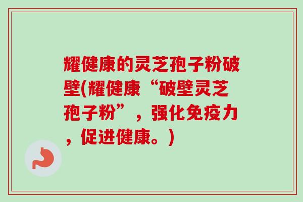 耀健康的灵芝孢子粉破壁(耀健康“破壁灵芝孢子粉”，强化免疫力，促进健康。)-第1张图片-卓越灵芝孢子粉