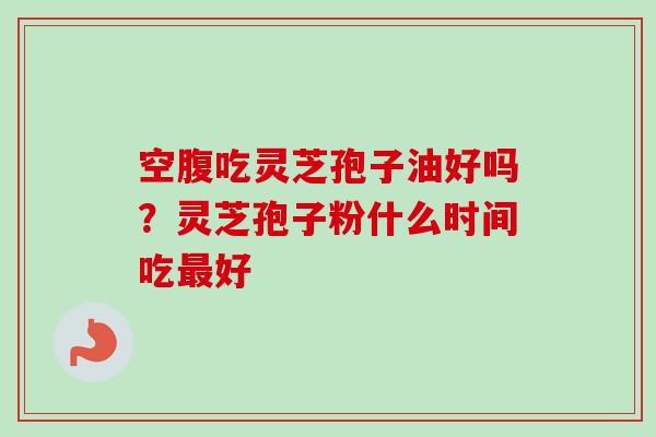空腹吃灵芝孢子油好吗?灵芝孢子粉什么时间吃最好-第1张图片-卓越灵芝孢子粉 空腹吃灵芝孢子油好吗?灵芝孢子粉什么时间吃最好-第1张图片-卓越灵芝孢子粉