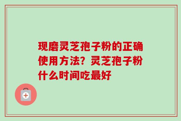 现磨灵芝孢子粉的正确使用方法?灵芝孢子粉什么时间吃最好-第1张图片-卓越灵芝孢子粉 现磨灵芝孢子粉的正确使用方法?灵芝孢子粉什么时间吃最好-第1张图片-卓越灵芝孢子粉