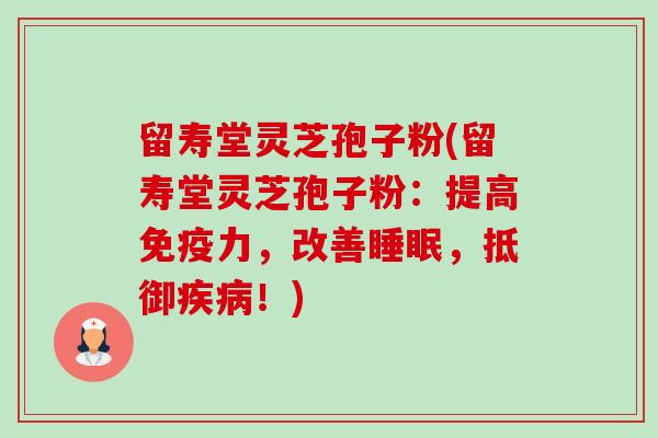 留寿堂灵芝孢子粉(留寿堂灵芝孢子粉：提高免疫力，改善睡眠，抵御疾病！)-第1张图片-卓越灵芝孢子粉