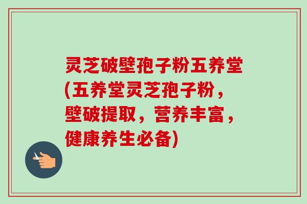 灵芝破壁孢子粉五养堂(五养堂灵芝孢子粉,壁破提取,营养丰富,健康养生必备)-第1张图片-卓越灵芝孢子粉 灵芝破壁孢子粉五养堂(五养堂灵芝孢子粉,壁破提取,营养丰富,健康养生必备)-第1张图片-卓越灵芝孢子粉
