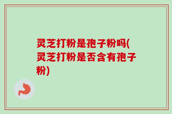 灵芝打粉是孢子粉吗(灵芝打粉是否含有孢子粉)-第1张图片-卓越灵芝孢子粉 灵芝打粉是孢子粉吗(灵芝打粉是否含有孢子粉)-第1张图片-卓越灵芝孢子粉