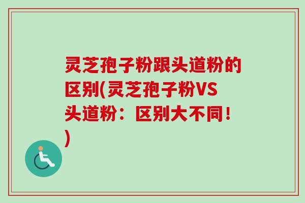 灵芝孢子粉跟头道粉的区别(灵芝孢子粉VS头道粉：区别大不同！)-第1张图片-卓越灵芝孢子粉