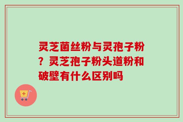 灵芝菌丝粉与灵孢子粉?灵芝孢子粉头道粉和破壁有什么区别吗-第1张图片-卓越灵芝孢子粉 灵芝菌丝粉与灵孢子粉?灵芝孢子粉头道粉和破壁有什么区别吗-第1张图片-卓越灵芝孢子粉