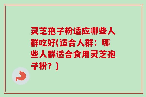 灵芝孢子粉适应哪些人群吃好(适合人群:哪些人群适合食用灵芝孢子粉?)-第1张图片-卓越灵芝孢子粉 灵芝孢子粉适应哪些人群吃好(适合人群:哪些人群适合食用灵芝孢子粉?)-第1张图片-卓越灵芝孢子粉