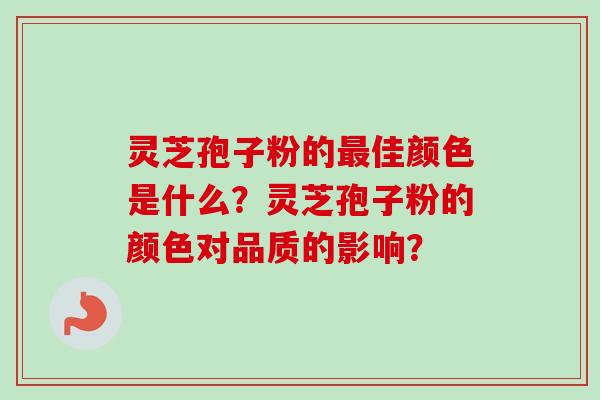 灵芝孢子粉的最佳颜色是什么？灵芝孢子粉的颜色对品质的影响？-第1张图片-卓越灵芝孢子粉