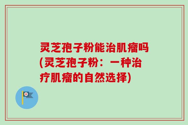 灵芝孢子粉能治肌瘤吗(灵芝孢子粉:一种治疗肌瘤的自然选择)-第1张图片-卓越灵芝孢子粉 灵芝孢子粉能治肌瘤吗(灵芝孢子粉:一种治疗肌瘤的自然选择)-第1张图片-卓越灵芝孢子粉
