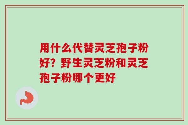 用什么代替灵芝孢子粉好?野生灵芝粉和灵芝孢子粉哪个更好-第1张图片-卓越灵芝孢子粉 用什么代替灵芝孢子粉好?野生灵芝粉和灵芝孢子粉哪个更好-第1张图片-卓越灵芝孢子粉
