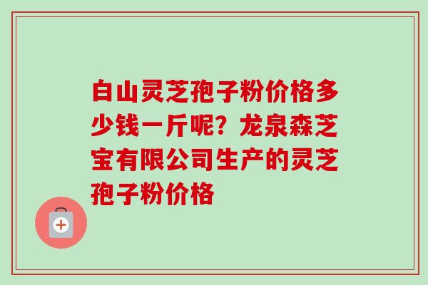 白山灵芝孢子粉价格多少钱一斤呢?龙泉森芝宝有限公司生产的灵芝孢子粉价格-第1张图片-卓越灵芝孢子粉 白山灵芝孢子粉价格多少钱一斤呢?龙泉森芝宝有限公司生产的灵芝孢子粉价格-第1张图片-卓越灵芝孢子粉