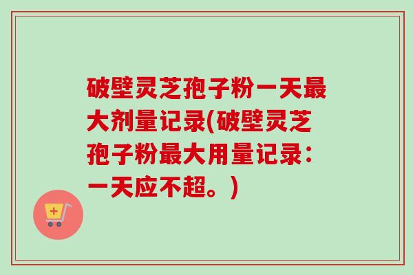 破壁灵芝孢子粉一天最大剂量记录(破壁灵芝孢子粉最大用量记录:一天应不超。)-第1张图片-卓越灵芝孢子粉 破壁灵芝孢子粉一天最大剂量记录(破壁灵芝孢子粉最大用量记录:一天应不超。)-第1张图片-卓越灵芝孢子粉