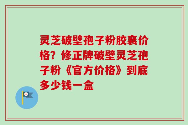 灵芝破壁孢子粉胶襄价格?修正牌破壁灵芝孢子粉《官方价格》到底多少钱一盒-第1张图片-卓越灵芝孢子粉 灵芝破壁孢子粉胶襄价格?修正牌破壁灵芝孢子粉《官方价格》到底多少钱一盒-第1张图片-卓越灵芝孢子粉
