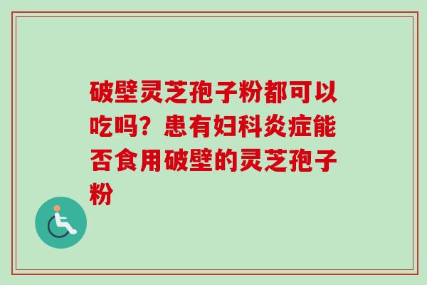 破壁灵芝孢子粉都可以吃吗?患有妇科炎症能否食用破壁的灵芝孢子粉-第1张图片-卓越灵芝孢子粉 破壁灵芝孢子粉都可以吃吗?患有妇科炎症能否食用破壁的灵芝孢子粉-第1张图片-卓越灵芝孢子粉
