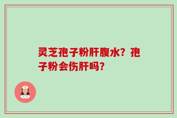 灵芝孢子粉肝腹水?孢子粉会伤肝吗?-第1张图片-卓越灵芝孢子粉 灵芝孢子粉肝腹水?孢子粉会伤肝吗?-第1张图片-卓越灵芝孢子粉