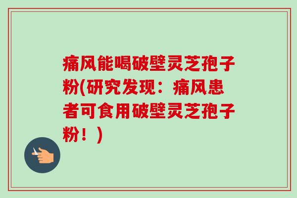 痛风能喝破壁灵芝孢子粉(研究发现:痛风患者可食用破壁灵芝孢子粉!)-第1张图片-卓越灵芝孢子粉 痛风能喝破壁灵芝孢子粉(研究发现:痛风患者可食用破壁灵芝孢子粉!)-第1张图片-卓越灵芝孢子粉