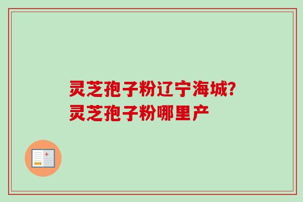 灵芝孢子粉辽宁海城?灵芝孢子粉哪里产-第1张图片-卓越灵芝孢子粉 灵芝孢子粉辽宁海城?灵芝孢子粉哪里产-第1张图片-卓越灵芝孢子粉