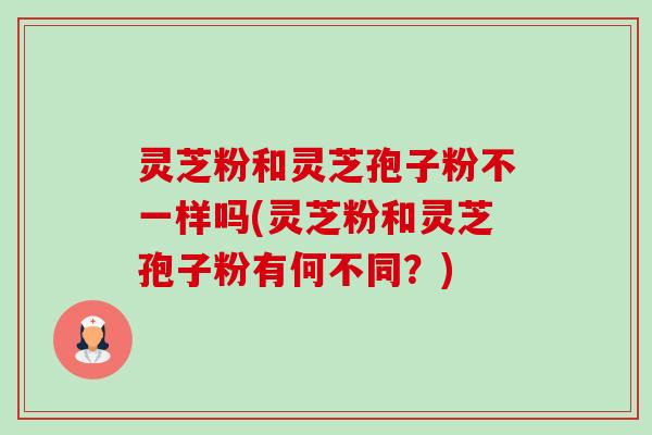 灵芝粉和灵芝孢子粉不一样吗(灵芝粉和灵芝孢子粉有何不同？)-第1张图片-卓越灵芝孢子粉