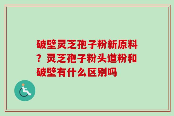 破壁灵芝孢子粉新原料?灵芝孢子粉头道粉和破壁有什么区别吗-第1张图片-卓越灵芝孢子粉 破壁灵芝孢子粉新原料?灵芝孢子粉头道粉和破壁有什么区别吗-第1张图片-卓越灵芝孢子粉