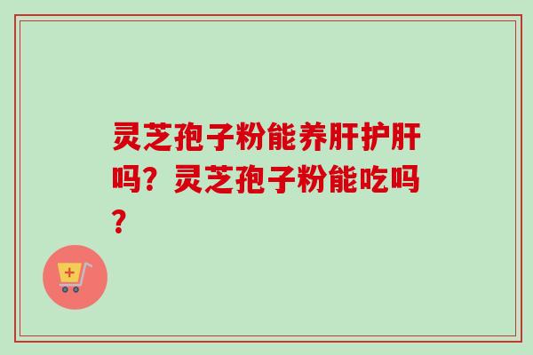 灵芝孢子粉能养肝护肝吗?灵芝孢子粉能吃吗?-第1张图片-卓越灵芝孢子粉 灵芝孢子粉能养肝护肝吗?灵芝孢子粉能吃吗?-第1张图片-卓越灵芝孢子粉