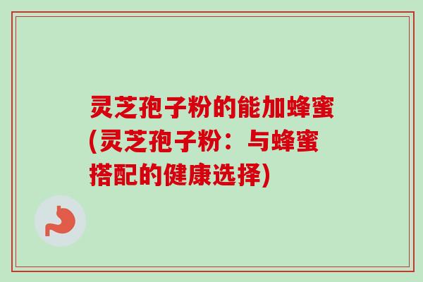 灵芝孢子粉的能加蜂蜜(灵芝孢子粉:与蜂蜜搭配的健康选择)-第1张图片-卓越灵芝孢子粉 灵芝孢子粉的能加蜂蜜(灵芝孢子粉:与蜂蜜搭配的健康选择)-第1张图片-卓越灵芝孢子粉