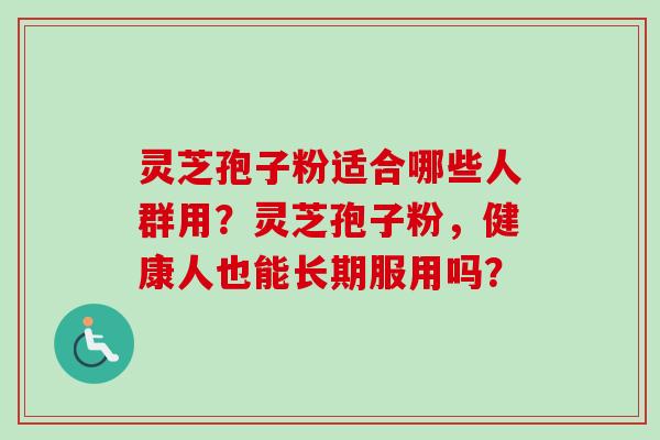 灵芝孢子粉适合哪些人群用?灵芝孢子粉,健康人也能长期服用吗?-第1张图片-卓越灵芝孢子粉 灵芝孢子粉适合哪些人群用?灵芝孢子粉,健康人也能长期服用吗?-第1张图片-卓越灵芝孢子粉