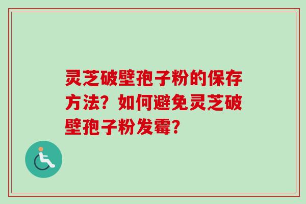 灵芝破壁孢子粉的保存方法?如何避免灵芝破壁孢子粉发霉?-第1张图片-卓越灵芝孢子粉 灵芝破壁孢子粉的保存方法?如何避免灵芝破壁孢子粉发霉?-第1张图片-卓越灵芝孢子粉