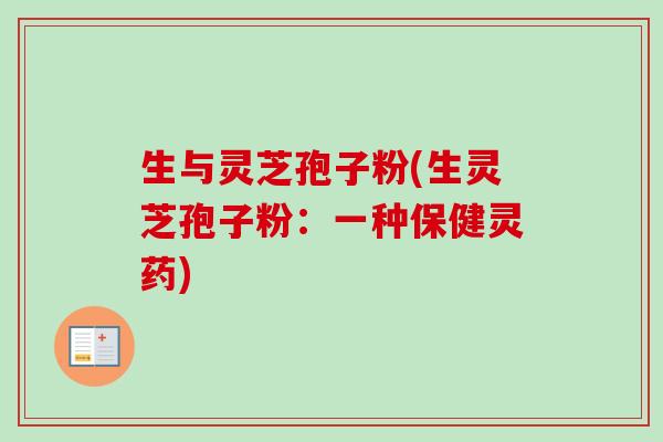 生与灵芝孢子粉(生灵芝孢子粉:一种保健灵药)-第1张图片-卓越灵芝孢子粉 生与灵芝孢子粉(生灵芝孢子粉:一种保健灵药)-第1张图片-卓越灵芝孢子粉