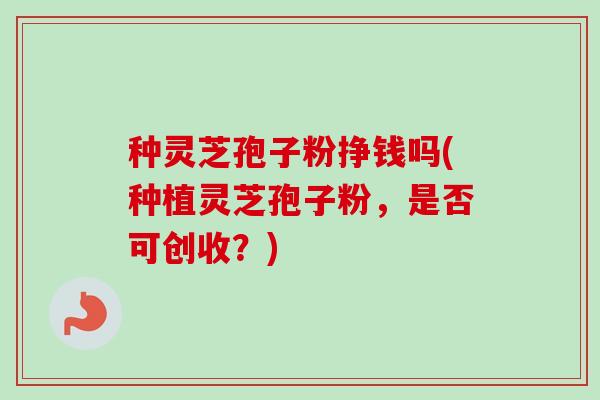 种灵芝孢子粉挣钱吗(种植灵芝孢子粉，是否可创收？)-第1张图片-卓越灵芝孢子粉