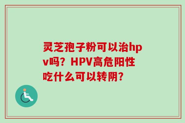 灵芝孢子粉可以治hpv吗?HPV高危阳性吃什么可以转阴?-第1张图片-卓越灵芝孢子粉 灵芝孢子粉可以治hpv吗?HPV高危阳性吃什么可以转阴?-第1张图片-卓越灵芝孢子粉