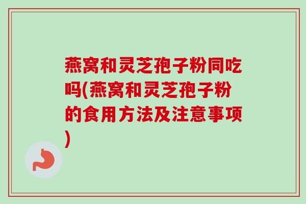 燕窝和灵芝孢子粉同吃吗(燕窝和灵芝孢子粉的食用方法及注意事项)-第1张图片-卓越灵芝孢子粉 燕窝和灵芝孢子粉同吃吗(燕窝和灵芝孢子粉的食用方法及注意事项)-第1张图片-卓越灵芝孢子粉
