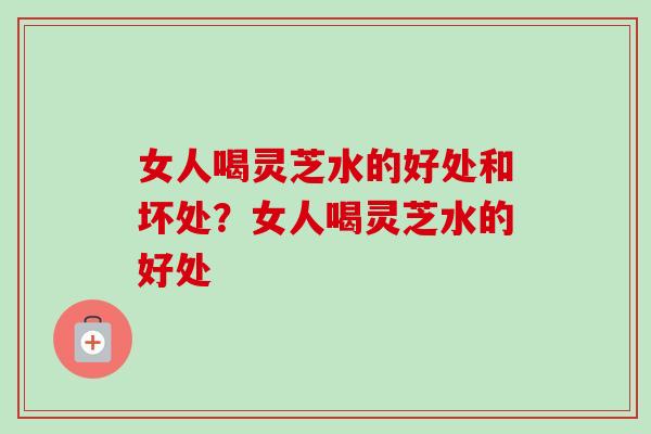 女人喝灵芝水的好处和坏处?女人喝灵芝水的好处-第1张图片-卓越灵芝孢子粉 女人喝灵芝水的好处和坏处?女人喝灵芝水的好处-第1张图片-卓越灵芝孢子粉