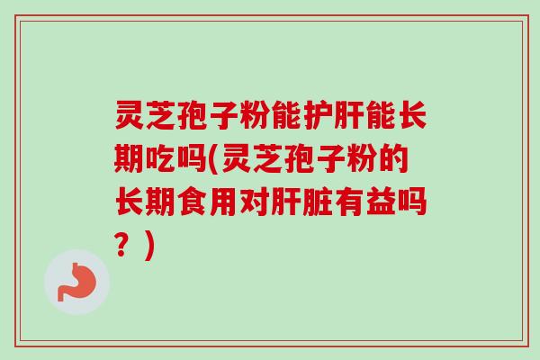 灵芝孢子粉能护肝能长期吃吗(灵芝孢子粉的长期食用对肝脏有益吗?)-第1张图片-卓越灵芝孢子粉 灵芝孢子粉能护肝能长期吃吗(灵芝孢子粉的长期食用对肝脏有益吗?)-第1张图片-卓越灵芝孢子粉