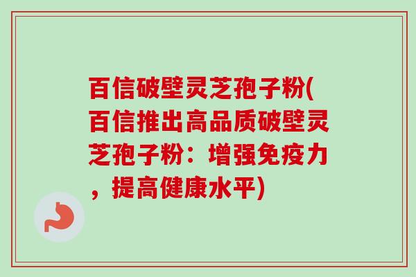 百信破壁灵芝孢子粉(百信推出高品质破壁灵芝孢子粉:增强免疫力,提高健康水平)-第1张图片-卓越灵芝孢子粉 百信破壁灵芝孢子粉(百信推出高品质破壁灵芝孢子粉:增强免疫力,提高健康水平)-第1张图片-卓越灵芝孢子粉