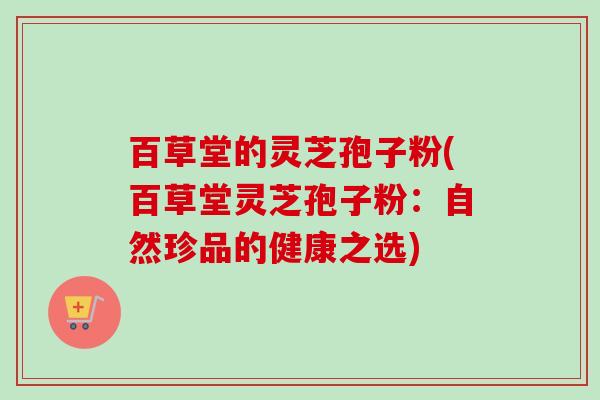 百草堂的灵芝孢子粉(百草堂灵芝孢子粉:自然珍品的健康之选)-第1张图片-卓越灵芝孢子粉 百草堂的灵芝孢子粉(百草堂灵芝孢子粉:自然珍品的健康之选)-第1张图片-卓越灵芝孢子粉