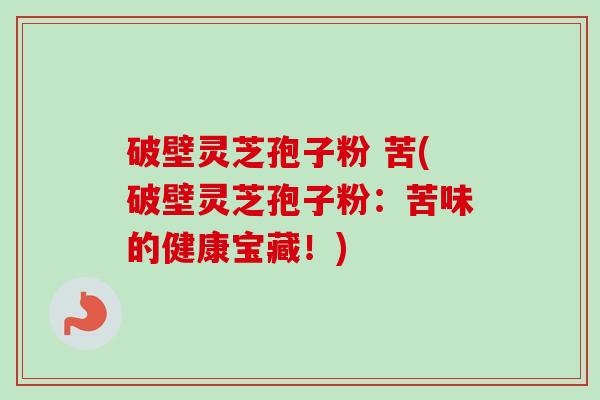 破壁灵芝孢子粉 苦(破壁灵芝孢子粉:苦味的健康宝藏!)-第1张图片-卓越灵芝孢子粉 破壁灵芝孢子粉 苦(破壁灵芝孢子粉:苦味的健康宝藏!)-第1张图片-卓越灵芝孢子粉