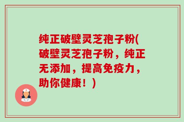 纯正破壁灵芝孢子粉(破壁灵芝孢子粉,纯正无添加,提高免疫力,助你健康!)-第1张图片-卓越灵芝孢子粉 纯正破壁灵芝孢子粉(破壁灵芝孢子粉,纯正无添加,提高免疫力,助你健康!)-第1张图片-卓越灵芝孢子粉