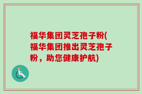 福华集团灵芝孢子粉(福华集团推出灵芝孢子粉，助您健康护航)-第1张图片-卓越灵芝孢子粉