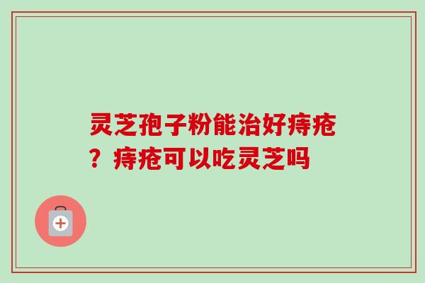 灵芝孢子粉能治好痔疮？痔疮可以吃灵芝吗-第1张图片-卓越灵芝孢子粉