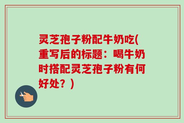 灵芝孢子粉配牛奶吃(重写后的标题:喝牛奶时搭配灵芝孢子粉有何好处?)-第1张图片-卓越灵芝孢子粉 灵芝孢子粉配牛奶吃(重写后的标题:喝牛奶时搭配灵芝孢子粉有何好处?)-第1张图片-卓越灵芝孢子粉