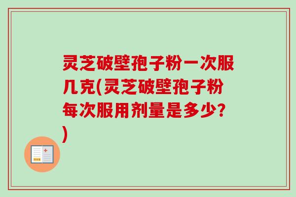 灵芝破壁孢子粉一次服几克(灵芝破壁孢子粉每次服用剂量是多少?)-第1张图片-卓越灵芝孢子粉 灵芝破壁孢子粉一次服几克(灵芝破壁孢子粉每次服用剂量是多少?)-第1张图片-卓越灵芝孢子粉