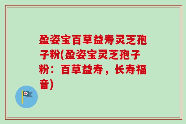 盈姿宝百草益寿灵芝孢子粉(盈姿宝灵芝孢子粉:百草益寿,长寿福音)-第1张图片-卓越灵芝孢子粉 盈姿宝百草益寿灵芝孢子粉(盈姿宝灵芝孢子粉:百草益寿,长寿福音)-第1张图片-卓越灵芝孢子粉