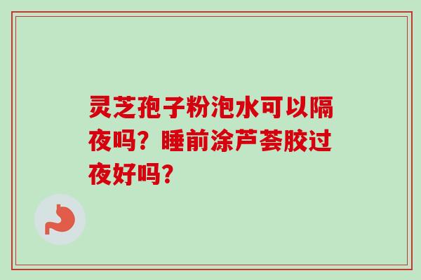 灵芝孢子粉泡水可以隔夜吗?睡前涂芦荟胶过夜好吗?-第1张图片-卓越灵芝孢子粉 灵芝孢子粉泡水可以隔夜吗?睡前涂芦荟胶过夜好吗?-第1张图片-卓越灵芝孢子粉