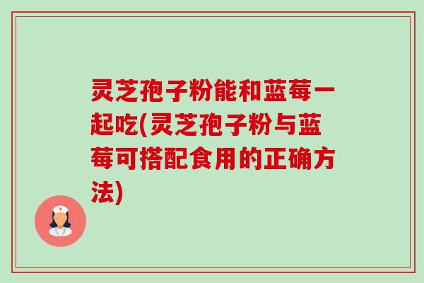 灵芝孢子粉能和蓝莓一起吃(灵芝孢子粉与蓝莓可搭配食用的正确方法)-第1张图片-卓越灵芝孢子粉 灵芝孢子粉能和蓝莓一起吃(灵芝孢子粉与蓝莓可搭配食用的正确方法)-第1张图片-卓越灵芝孢子粉
