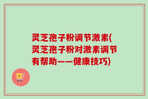 灵芝孢子粉调节激素(灵芝孢子粉对激素调节有帮助——健康技巧)-第1张图片-卓越灵芝孢子粉